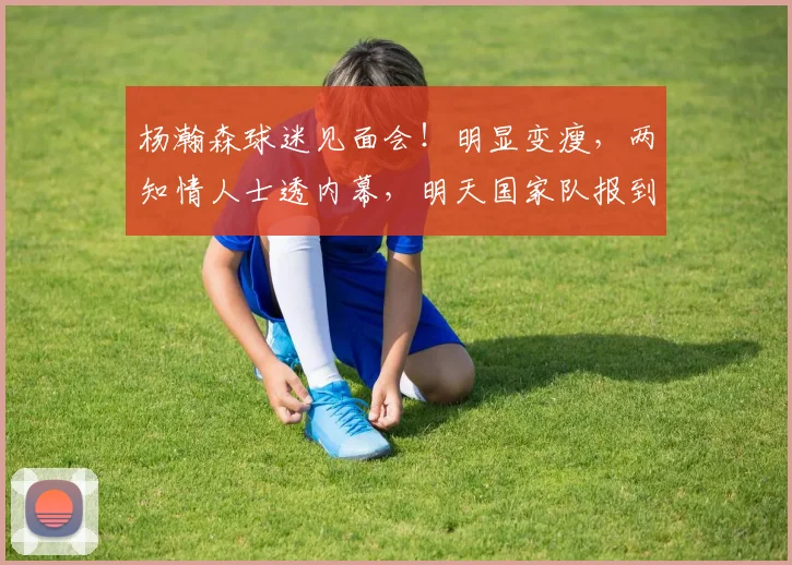 杨瀚森球迷见面会！明显变瘦，两知情人士透内幕，明天国家队报到