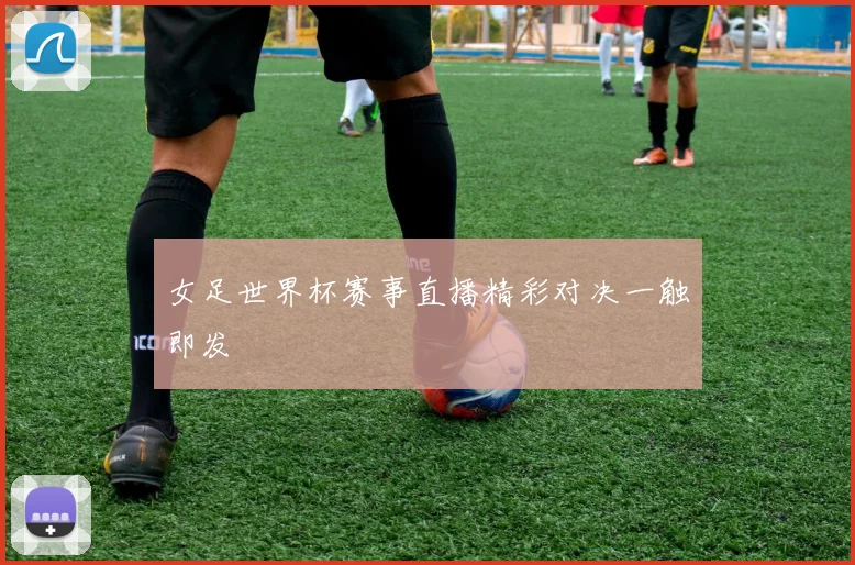 女足世界杯赛事直播精彩对决一触即发