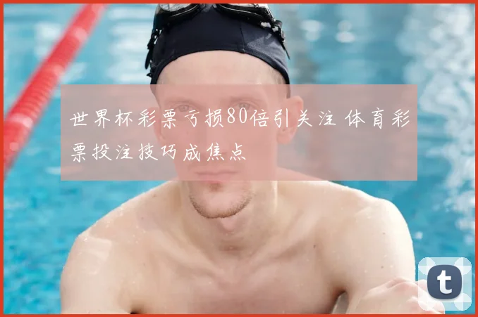 世界杯彩票亏损80倍引关注 体育彩票投注技巧成焦点