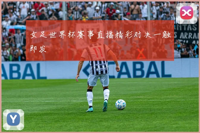 女足世界杯赛事直播精彩对决一触即发