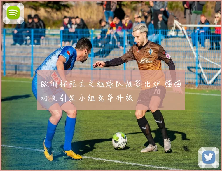 欧洲杯死亡之组球队抽签出炉 强强对决引发小组竞争升级