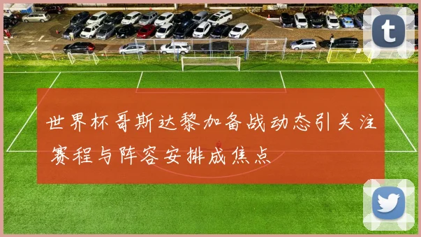 世界杯哥斯达黎加备战动态引关注 赛程与阵容安排成焦点