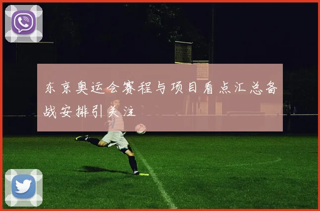 东京奥运会赛程与项目看点汇总备战安排引关注