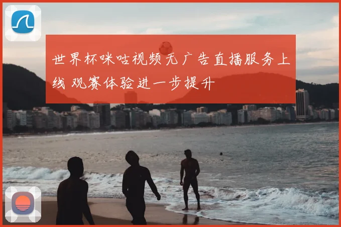 世界杯咪咕视频无广告直播服务上线 观赛体验进一步提升