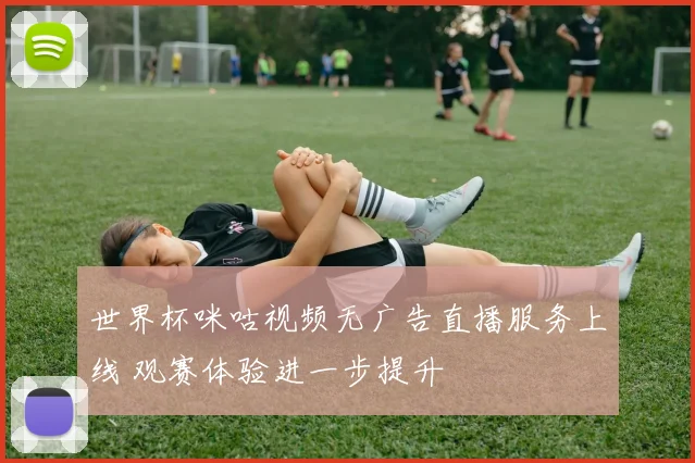 世界杯咪咕视频无广告直播服务上线 观赛体验进一步提升