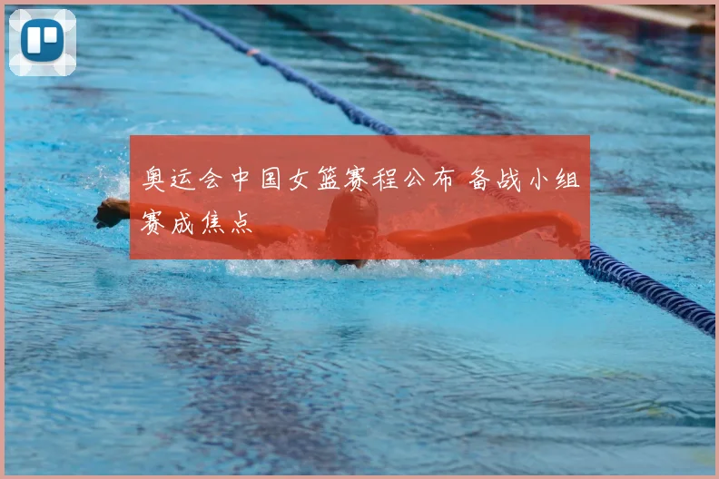 奥运会中国女篮赛程公布 备战小组赛成焦点