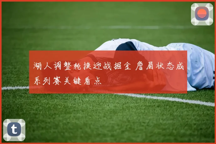 湖人调整轮换迎战掘金 詹眉状态成系列赛关键看点