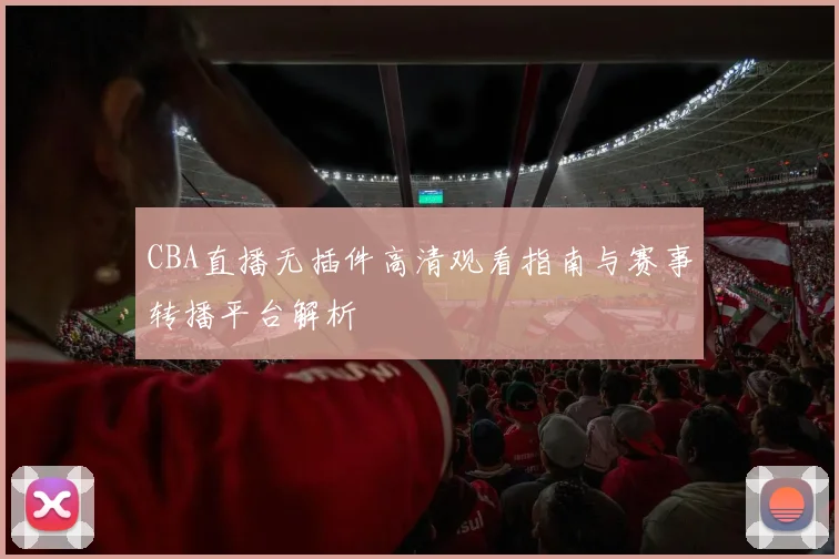 CBA直播无插件高清观看指南与赛事转播平台解析