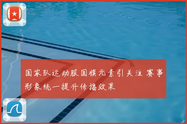 国家队运动服国旗元素引关注 赛事形象统一提升传播效果
