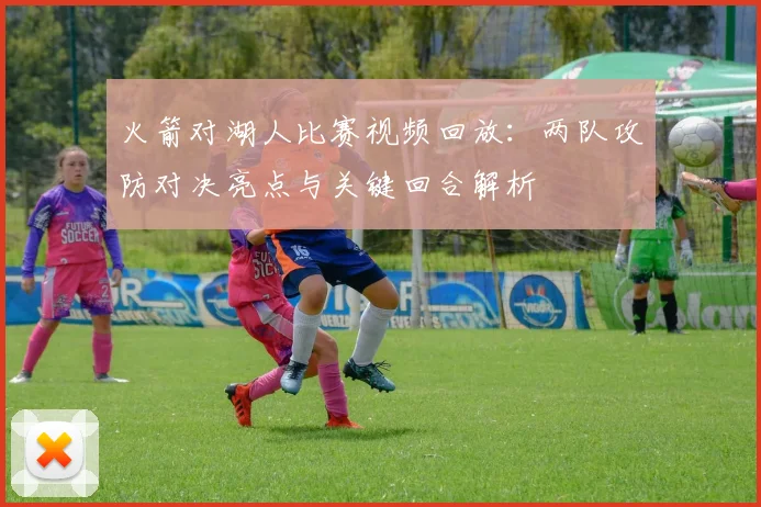 火箭对湖人比赛视频回放：两队攻防对决亮点与关键回合解析