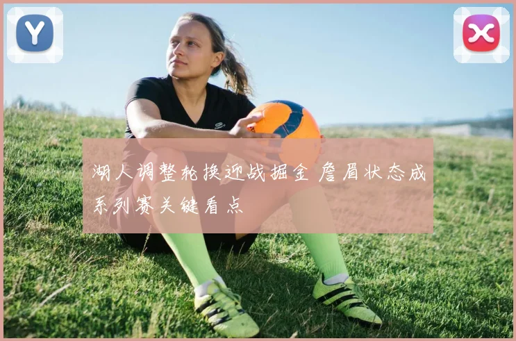 湖人调整轮换迎战掘金 詹眉状态成系列赛关键看点