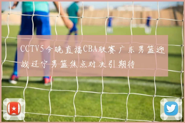 CCTV5今晚直播CBA联赛广东男篮迎战辽宁男篮焦点对决引期待