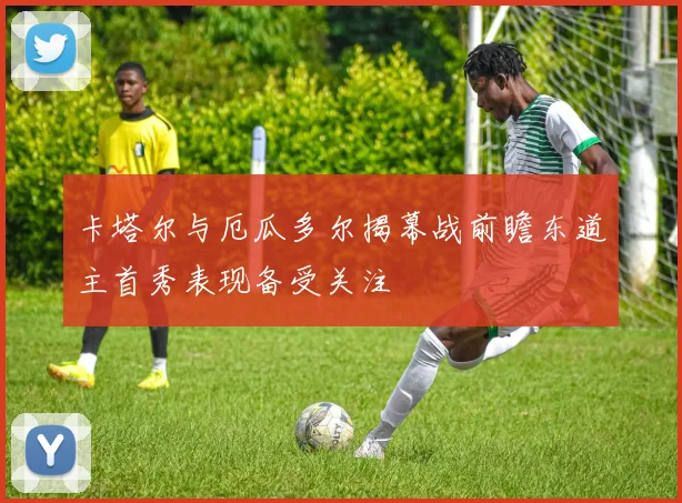 卡塔尔与厄瓜多尔揭幕战前瞻东道主首秀表现备受关注