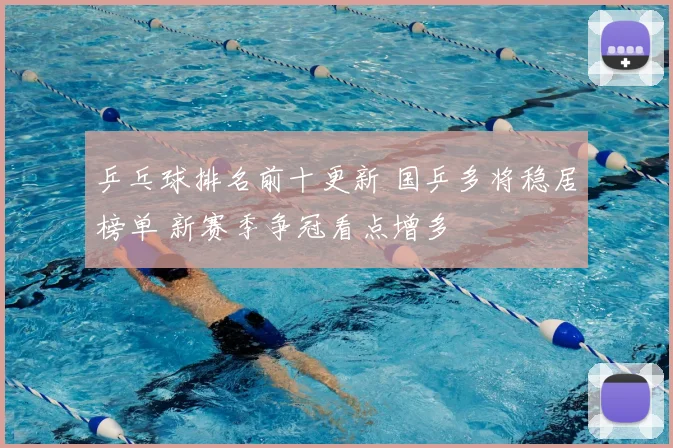 乒乓球排名前十更新 国乒多将稳居榜单 新赛季争冠看点增多