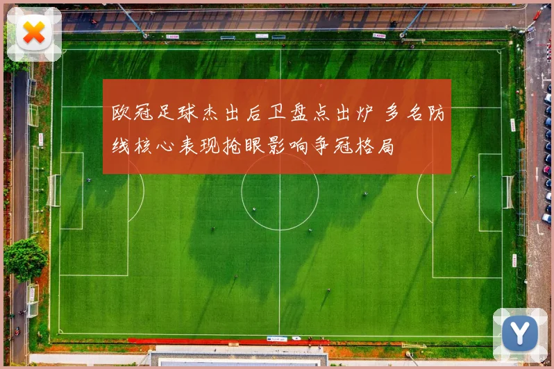 欧冠足球杰出后卫盘点出炉 多名防线核心表现抢眼影响争冠格局