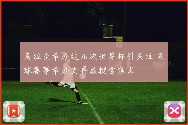 乌拉圭举办过几次世界杯引关注 足球赛事举办史再成搜索焦点