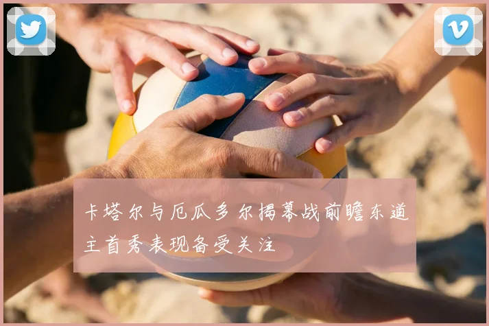 卡塔尔与厄瓜多尔揭幕战前瞻东道主首秀表现备受关注