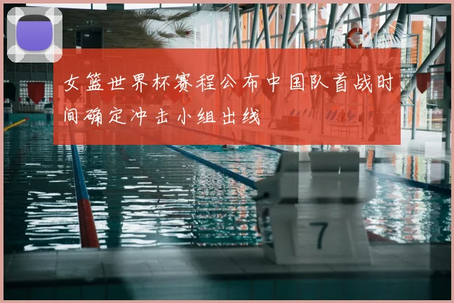 女篮世界杯赛程公布中国队首战时间确定冲击小组出线