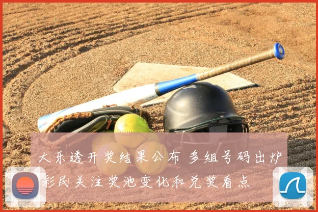 大乐透开奖结果公布 多组号码出炉 彩民关注奖池变化和兑奖看点