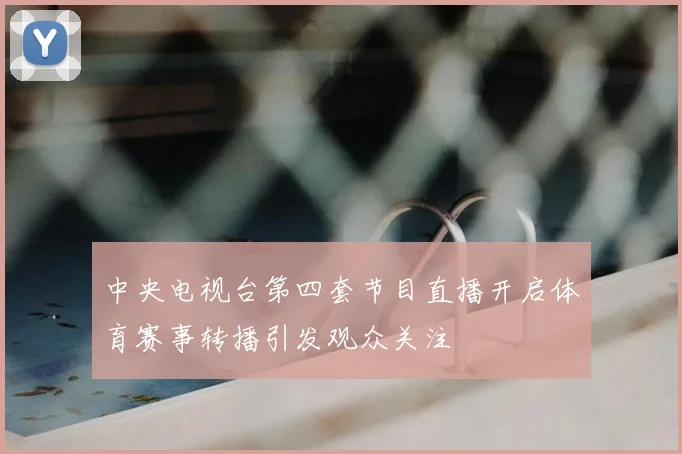 中央电视台第四套节目直播开启体育赛事转播引发观众关注