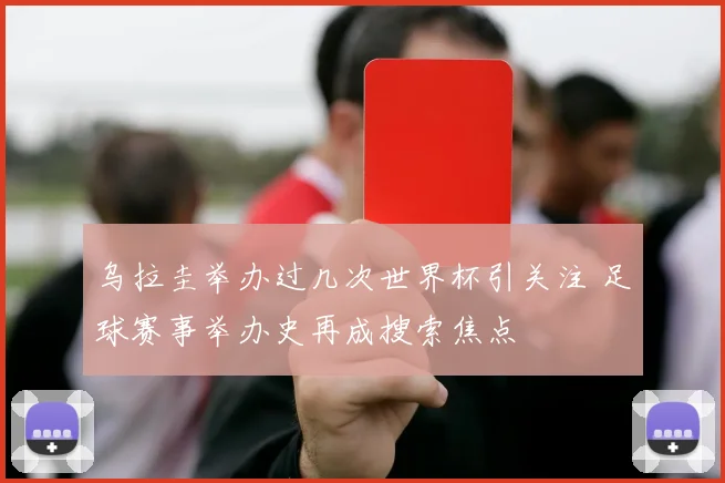 乌拉圭举办过几次世界杯引关注 足球赛事举办史再成搜索焦点