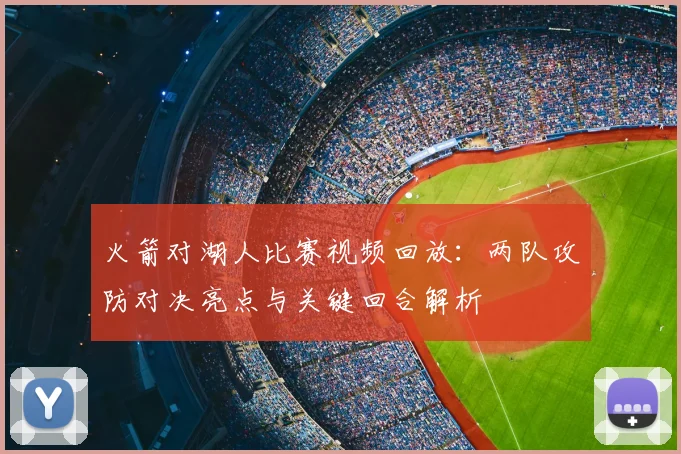 火箭对湖人比赛视频回放：两队攻防对决亮点与关键回合解析
