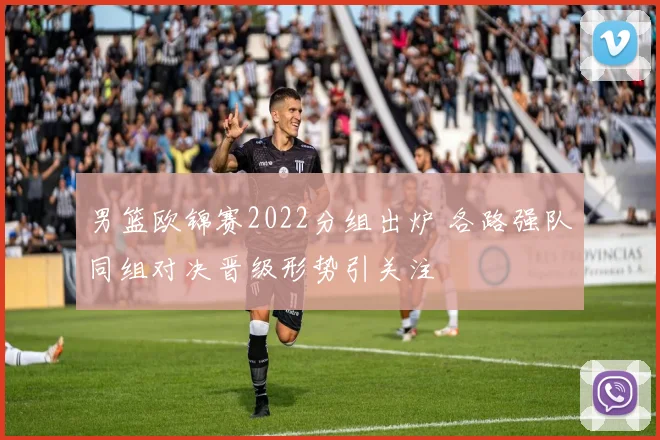 男篮欧锦赛2022分组出炉 各路强队同组对决晋级形势引关注