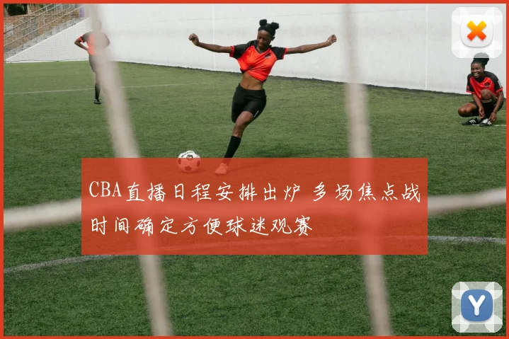 CBA直播日程安排出炉 多场焦点战时间确定方便球迷观赛
