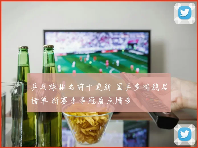 乒乓球排名前十更新 国乒多将稳居榜单 新赛季争冠看点增多