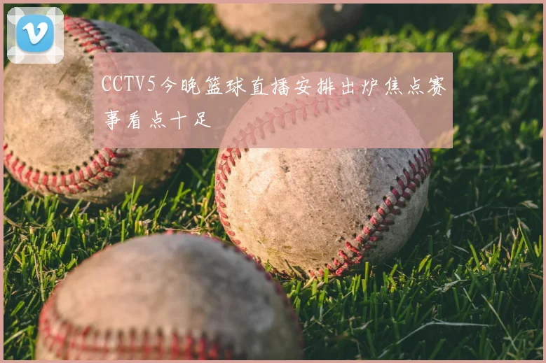 CCTV5今晚篮球直播安排出炉焦点赛事看点十足