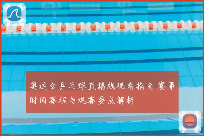 奥运会乒乓球直播线观看指南 赛事时间赛程与观赛要点解析