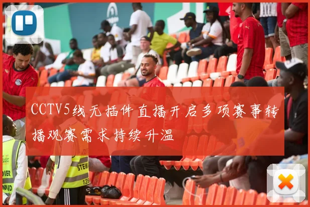 CCTV5线无插件直播开启多项赛事转播观赛需求持续升温