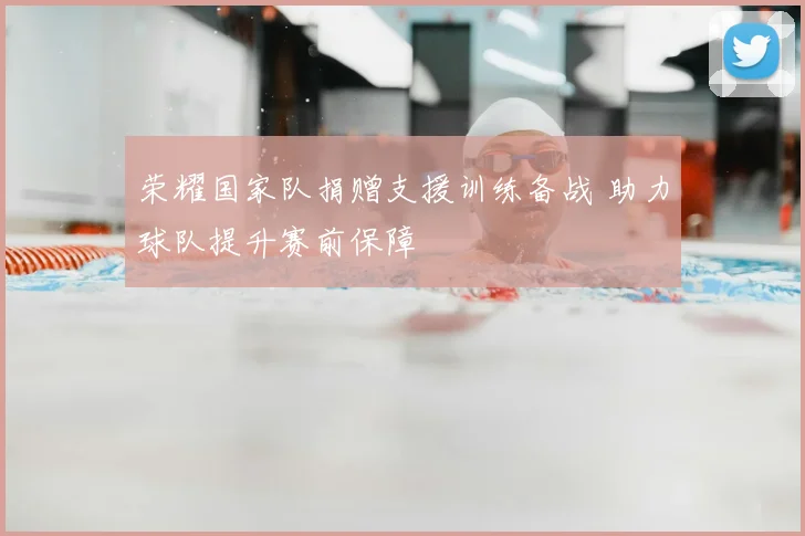 荣耀国家队捐赠支援训练备战 助力球队提升赛前保障