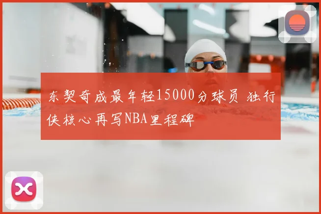 东契奇成最年轻15000分球员 独行侠核心再写NBA里程碑