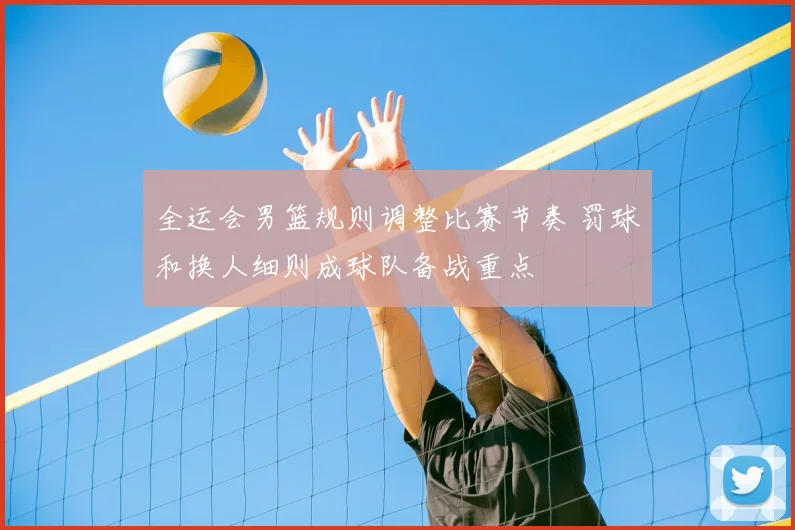 全运会男篮规则调整比赛节奏 罚球和换人细则成球队备战重点