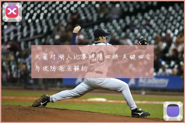 火箭对湖人比赛视频回顾 关键回合与攻防亮点解析