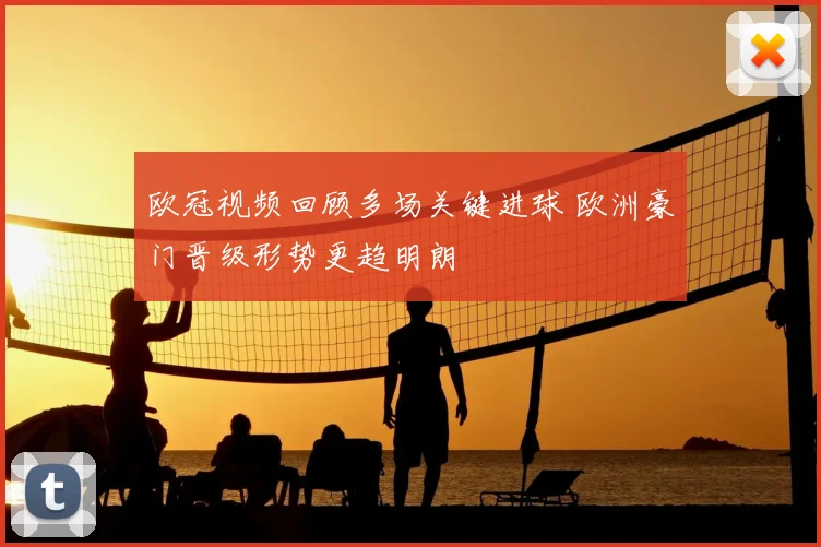 欧冠视频回顾多场关键进球 欧洲豪门晋级形势更趋明朗