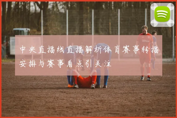 中央直播线直播解析体育赛事转播安排与赛事看点引关注