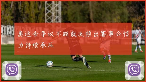奥运会争议不断裁决频出赛事公信力持续承压