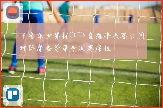 卡塔尔世界杯CCTV直播半决赛法国对阵摩洛哥争夺决赛席位