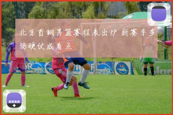 北京首钢男篮赛程表出炉 新赛季多场硬仗成看点