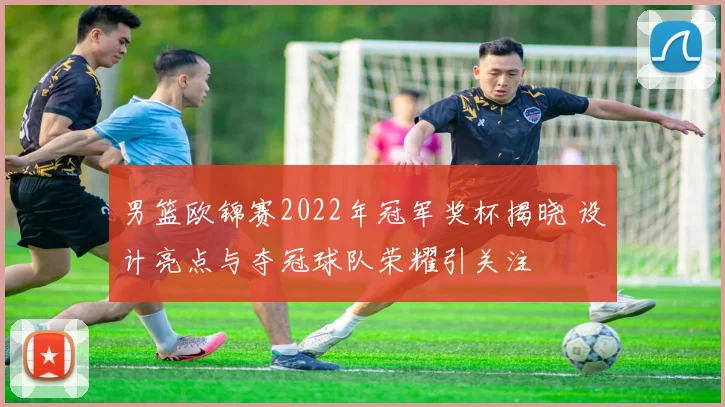 男篮欧锦赛2022年冠军奖杯揭晓 设计亮点与夺冠球队荣耀引关注