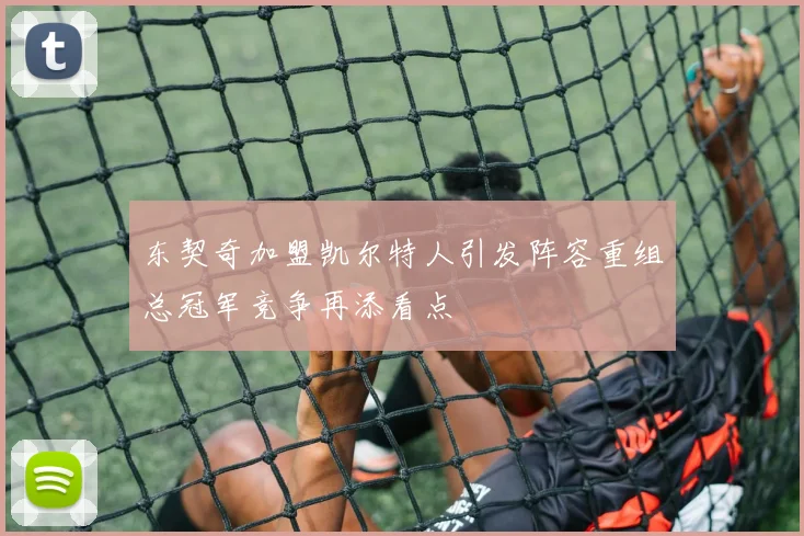东契奇加盟凯尔特人引发阵容重组总冠军竞争再添看点