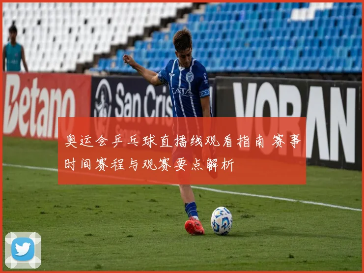 奥运会乒乓球直播线观看指南 赛事时间赛程与观赛要点解析