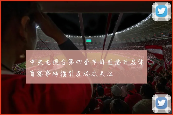 中央电视台第四套节目直播开启体育赛事转播引发观众关注
