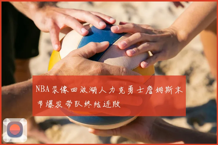 NBA录像回放湖人力克勇士詹姆斯末节爆发带队终结连败